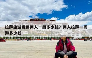 拉萨旅游费用两人一般多少钱？两人拉萨一周游多少钱