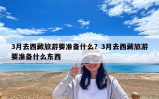 3月去西藏旅游要准备什么？3月去西藏旅游要准备什么东西