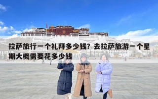 拉萨旅行一个礼拜多少钱？去拉萨旅游一个星期大概需要花多少钱