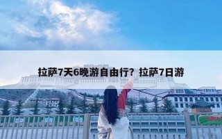 拉萨7天6晚游自由行？拉萨7日游