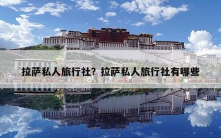 拉萨私人旅行社？拉萨私人旅行社有哪些