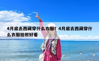 4月底去西藏穿什么衣服？4月底去西藏穿什么衣服拍照好看