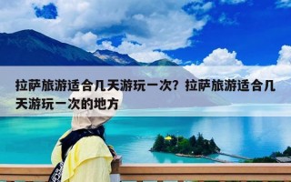 拉萨旅游适合几天游玩一次？拉萨旅游适合几天游玩一次的地方