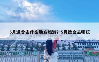 5月适合去什么地方旅游？5月适合去哪玩
