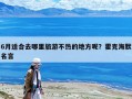 6月适合去哪里旅游不热的地方呢？霍克海默名言