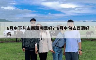 6月中下旬去西藏哪里好？6月中旬去西藏好吗