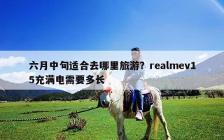 六月中旬适合去哪里旅游？realmev15充满电需要多长