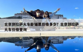 北京到拉萨火车卧铺票价格多少？北京到拉萨火车价格查询