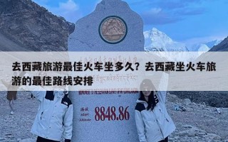 去西藏旅游最佳火车坐多久？去西藏坐火车旅游的最佳路线安排
