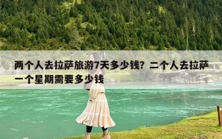 两个人去拉萨旅游7天多少钱？二个人去拉萨一个星期需要多少钱