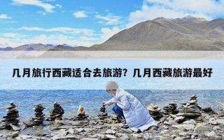 几月旅行西藏适合去旅游？几月西藏旅游最好