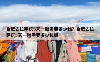 合肥去拉萨玩5天一趟需要多少钱？合肥去拉萨玩5天一趟需要多少钱呢