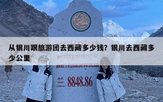 从银川跟旅游团去西藏多少钱？银川去西藏多少公里
