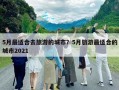 5月最适合去旅游的城市？5月旅游最适合的城市2021