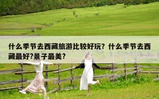 什么季节去西藏旅游比较好玩？什么季节去西藏最好?景子最美?