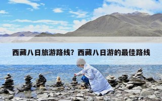 西藏八日旅游路线？西藏八日游的最佳路线