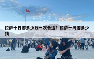 拉萨十日游多少钱一次合适？拉萨一周游多少钱