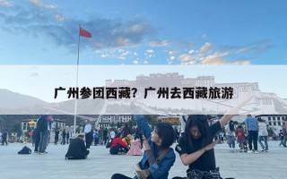 广州参团西藏？广州去西藏旅游