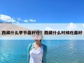 西藏什么季节最好吃？西藏什么时候吃最好