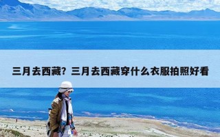 三月去西藏？三月去西藏穿什么衣服拍照好看