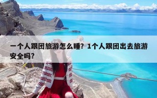 一个人跟团旅游怎么睡？1个人跟团出去旅游安全吗?