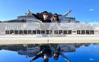 拉萨旅游报团推荐林芝？拉萨旅游一日游报团