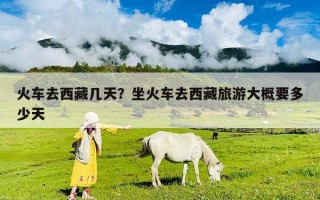 火车去西藏几天？坐火车去西藏旅游大概要多少天