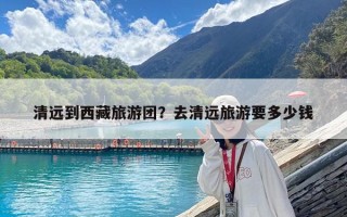 清远到西藏旅游团？去清远旅游要多少钱