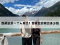 西藏旅游一个人跟团？西藏旅游跟团多少钱