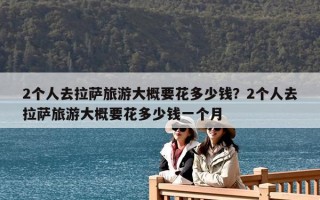 2个人去拉萨旅游大概要花多少钱？2个人去拉萨旅游大概要花多少钱一个月
