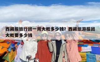 西藏报旅行团一周大概多少钱？西藏旅游报团大概要多少钱