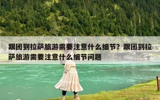 跟团到拉萨旅游需要注意什么细节？跟团到拉萨旅游需要注意什么细节问题