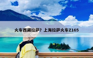 火车西藏拉萨？上海拉萨火车Z165