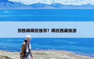 到西藏跟团推荐？跟团西藏旅游