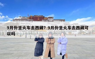 9月份坐火车去西藏？9月份坐火车去西藏可以吗