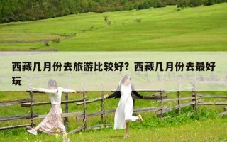 西藏几月份去旅游比较好？西藏几月份去最好玩