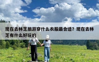 现在去林芝旅游穿什么衣服最合适？现在去林芝有什么好玩的