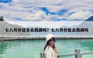 七八月份适合去西藏吗？七八月份能去西藏吗