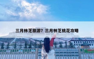 三月林芝旅游？三月林芝桃花攻略
