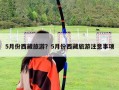 5月份西藏旅游？5月份西藏旅游注意事项