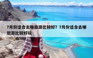 7月份适合去哪旅游比较好？7月份适合去哪旅游比较好玩