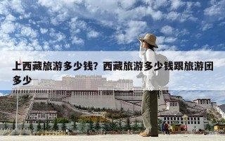 上西藏旅游多少钱？西藏旅游多少钱跟旅游团多少