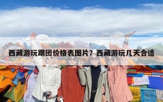西藏游玩跟团价格表图片？西藏游玩几天合适