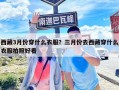 西藏3月份穿什么衣服？三月份去西藏穿什么衣服拍照好看