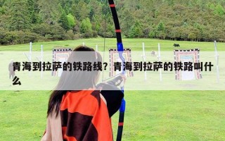 青海到拉萨的铁路线？青海到拉萨的铁路叫什么