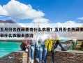 五月份去西藏要带什么衣服？五月份去西藏要带什么衣服去旅游