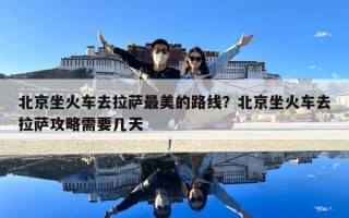 北京坐火车去拉萨最美的路线？北京坐火车去拉萨攻略需要几天
