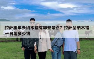 拉萨租车去纳木错有哪些景点？拉萨至纳木错一日游多少钱