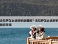 去拉萨怎么选好的旅游团？去拉萨怎么选好的旅游团呢