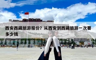 西安西藏旅游报价？从西安到西藏旅游一次要多少钱